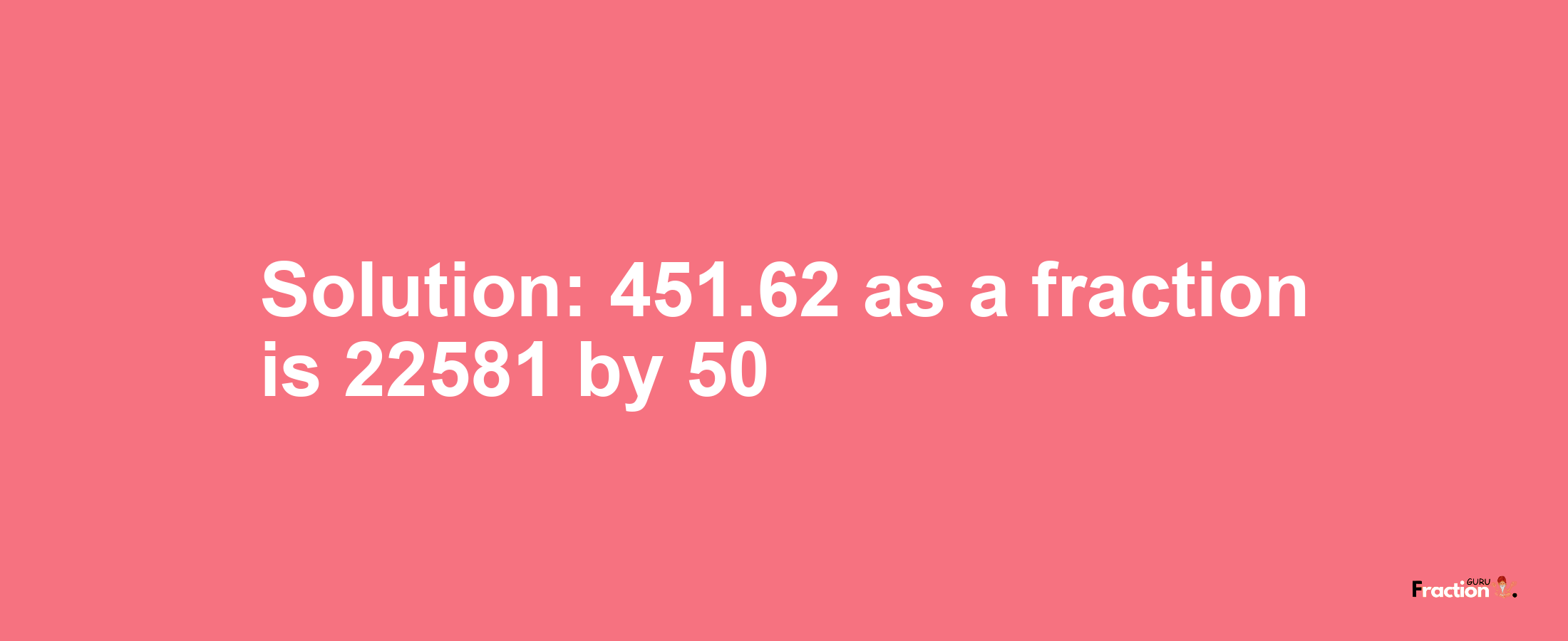 Solution:451.62 as a fraction is 22581/50